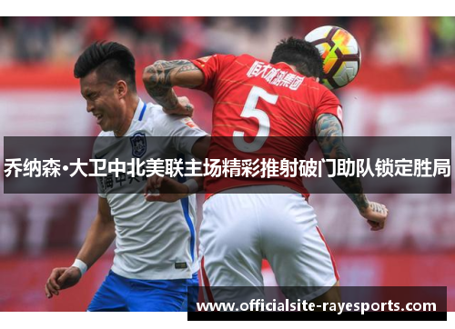 乔纳森·大卫中北美联主场精彩推射破门助队锁定胜局 乔纳森·大卫中北美联主场精彩推射破门助队锁定胜局