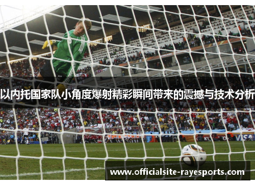 以内托国家队小角度爆射精彩瞬间带来的震撼与技术分析 以内托国家队小角度爆射精彩瞬间带来的震撼与技术分析