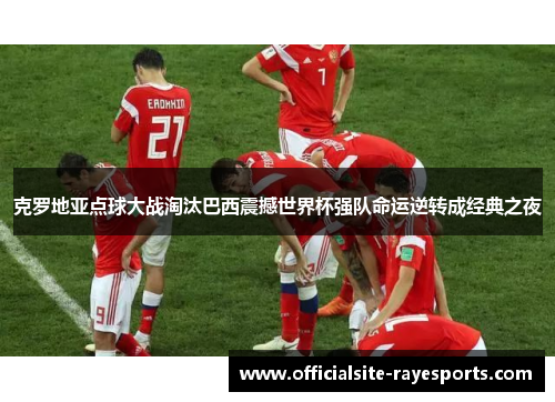 克罗地亚点球大战淘汰巴西震撼世界杯强队命运逆转成经典之夜 克罗地亚点球大战淘汰巴西震撼世界杯强队命运逆转成经典之夜