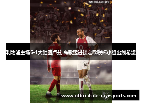 利物浦主场5-1大胜图卢兹 高歌猛进锁定欧联杯小组出线希望 利物浦主场5-1大胜图卢兹 高歌猛进锁定欧联杯小组出线希望