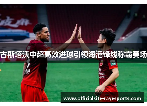 古斯塔沃中超高效进球引领海港锋线称霸赛场 古斯塔沃中超高效进球引领海港锋线称霸赛场