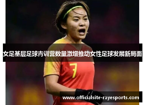 女足基层足球青训营数量激增推动女性足球发展新局面 女足基层足球青训营数量激增推动女性足球发展新局面