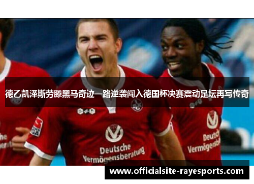 德乙凯泽斯劳滕黑马奇迹一路逆袭闯入德国杯决赛震动足坛再写传奇 德乙凯泽斯劳滕黑马奇迹一路逆袭闯入德国杯决赛震动足坛再写传奇