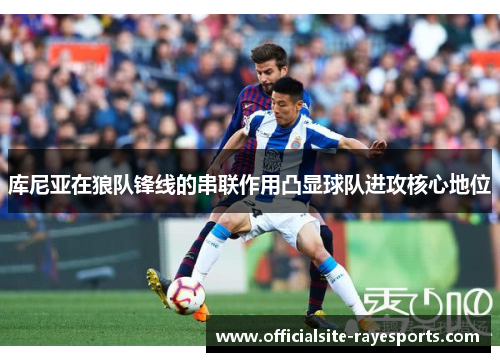 库尼亚在狼队锋线的串联作用凸显球队进攻核心地位