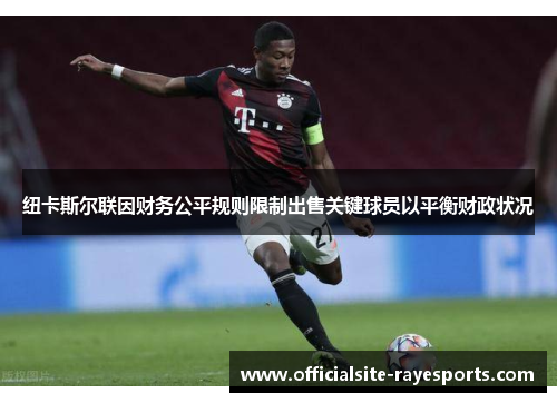 纽卡斯尔联因财务公平规则限制出售关键球员以平衡财政状况