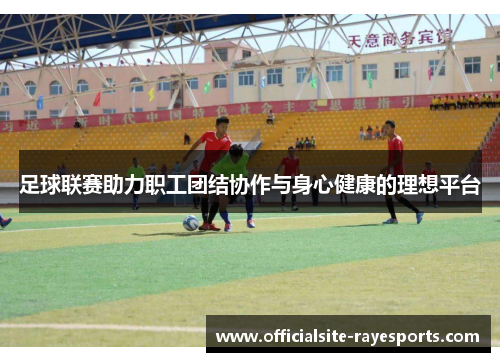 足球联赛助力职工团结协作与身心健康的理想平台