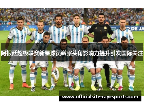 阿根廷超级联赛新星球员崭露头角影响力提升引发国际关注