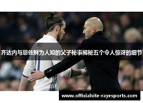 齐达内与恩佐鲜为人知的父子秘事揭秘五个令人惊讶的细节