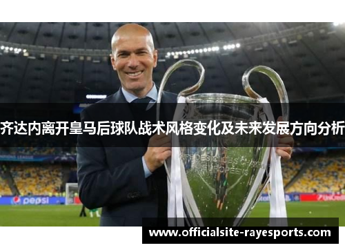 齐达内离开皇马后球队战术风格变化及未来发展方向分析