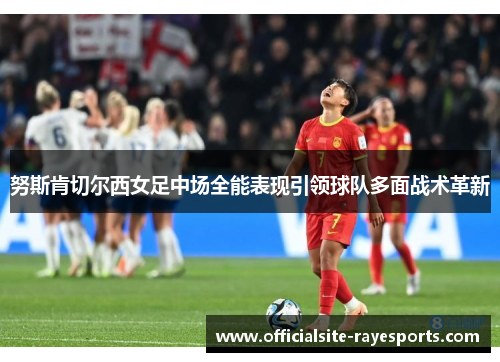 努斯肯切尔西女足中场全能表现引领球队多面战术革新 努斯肯切尔西女足中场全能表现引领球队多面战术革新