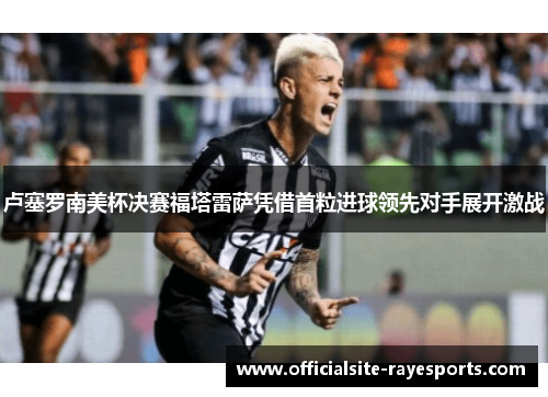卢塞罗南美杯决赛福塔雷萨凭借首粒进球领先对手展开激战 卢塞罗南美杯决赛福塔雷萨凭借首粒进球领先对手展开激战