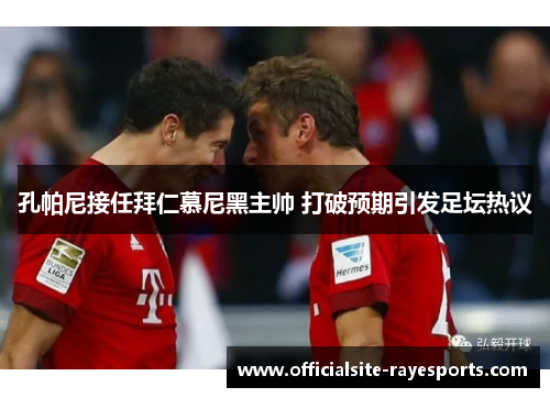 孔帕尼接任拜仁慕尼黑主帅 打破预期引发足坛热议